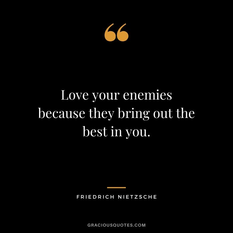 Love your enemies because they bring out the best in you.