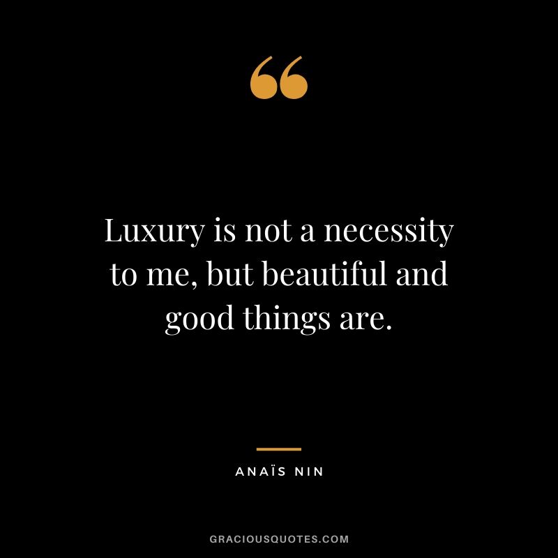 Luxury is not a necessity to me, but beautiful and good things are.