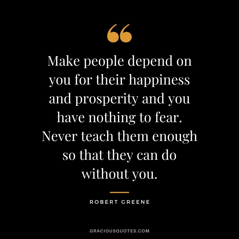 Make people depend on you for their happiness and prosperity and you have nothing to fear. Never teach them enough so that they can do without you.