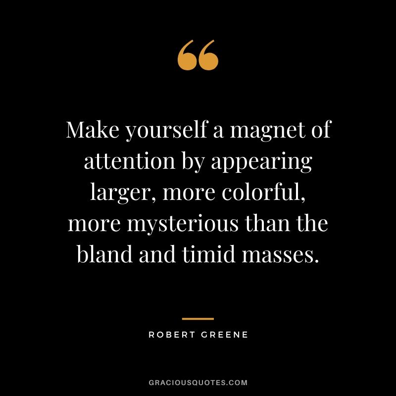 Make yourself a magnet of attention by appearing larger, more colorful, more mysterious than the bland and timid masses.