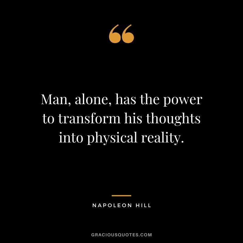 Man, alone, has the power to transform his thoughts into physical reality.