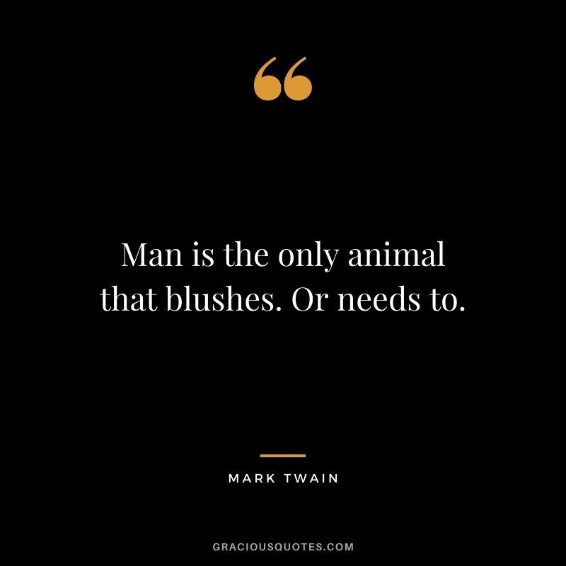 Man is the only animal that blushes. Or needs to.