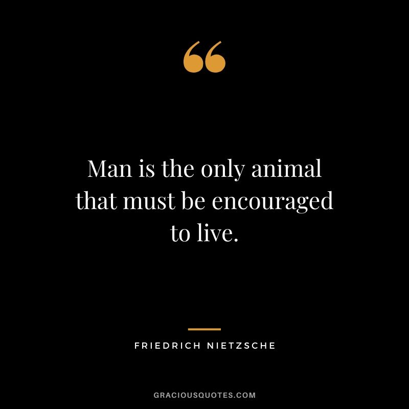 Man is the only animal that must be encouraged to live.