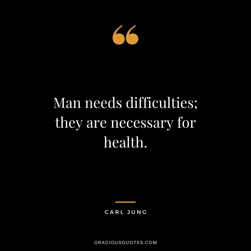 Man needs difficulties; they are necessary for health. - Carl Jung