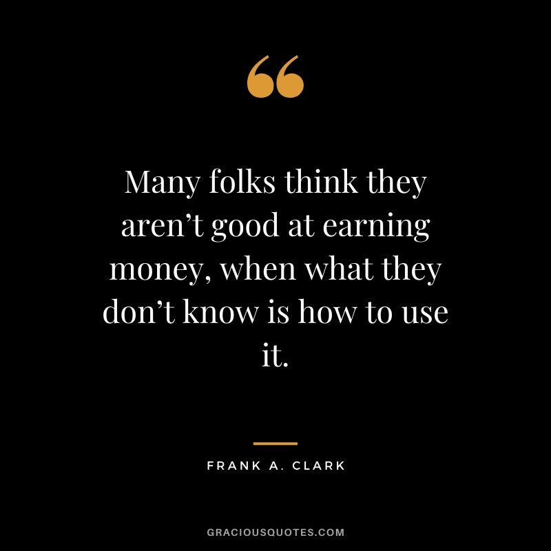 Many folks think they aren’t good at earning money, when what they don’t know is how to use it. - Frank A. Clark