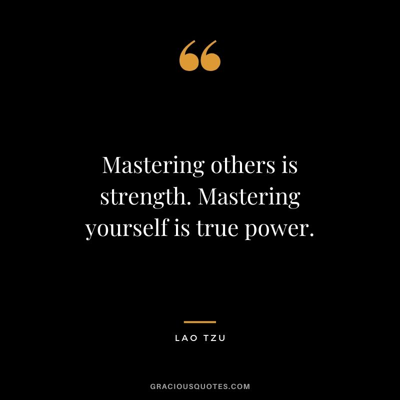 Mastering others is strength. Mastering yourself is true power. - Lao Tzu