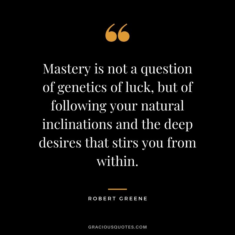Mastery is not a question of genetics of luck, but of following your natural inclinations and the deep desires that stirs you from within.
