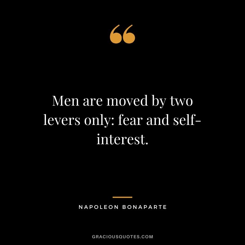 Men are moved by two levers only: fear and self-interest.