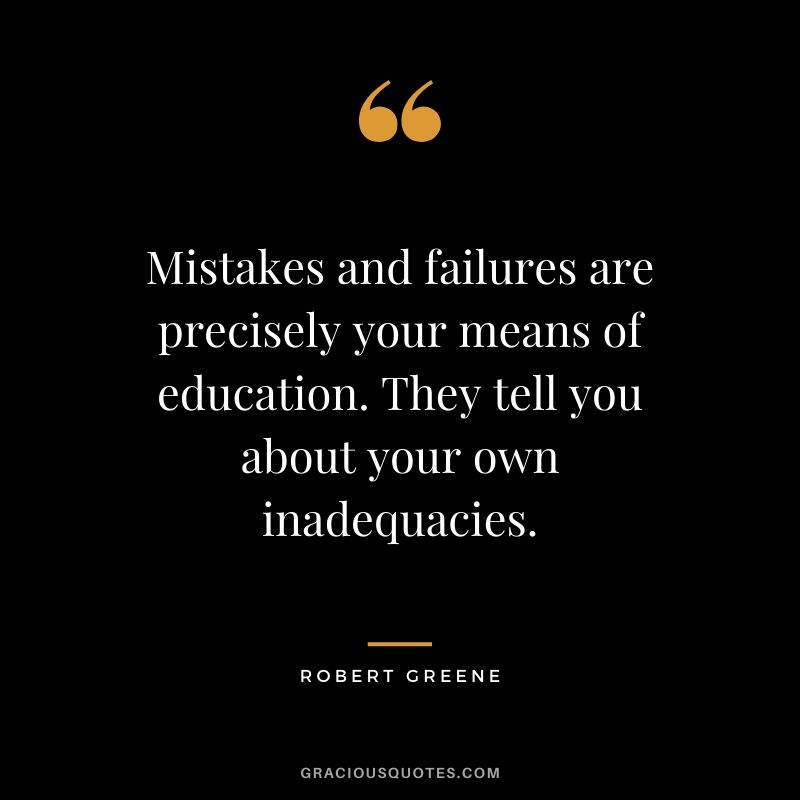 Mistakes and failures are precisely your means of education. They tell you about your own inadequacies.