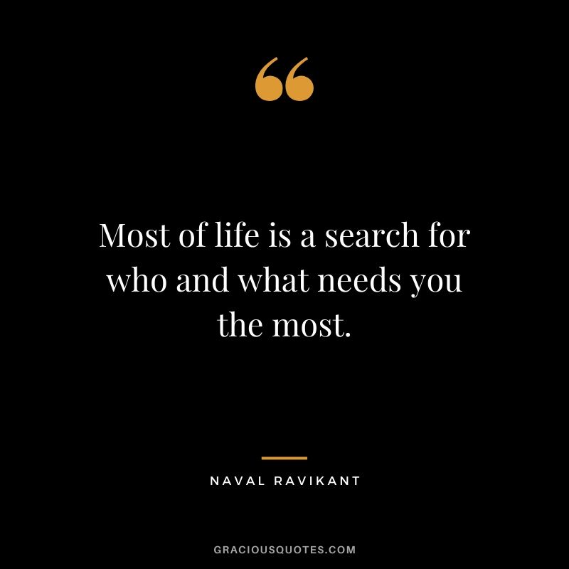 Most of life is a search for who and what needs you the most.