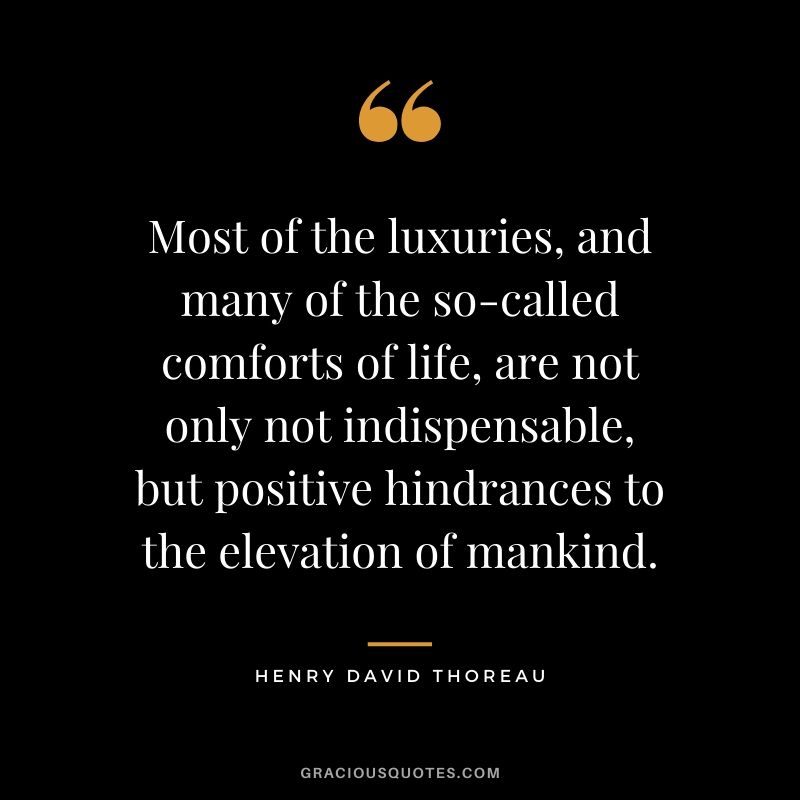 Most of the luxuries, and many of the so-called comforts of life, are not only not indispensable, but positive hindrances to the elevation of mankind.