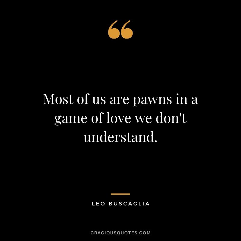 Most of us are pawns in a game of love we don't understand.