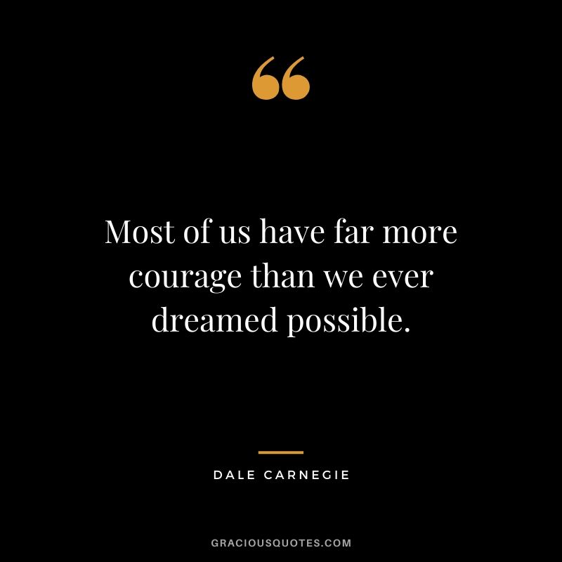 Most of us have far more courage than we ever dreamed possible.