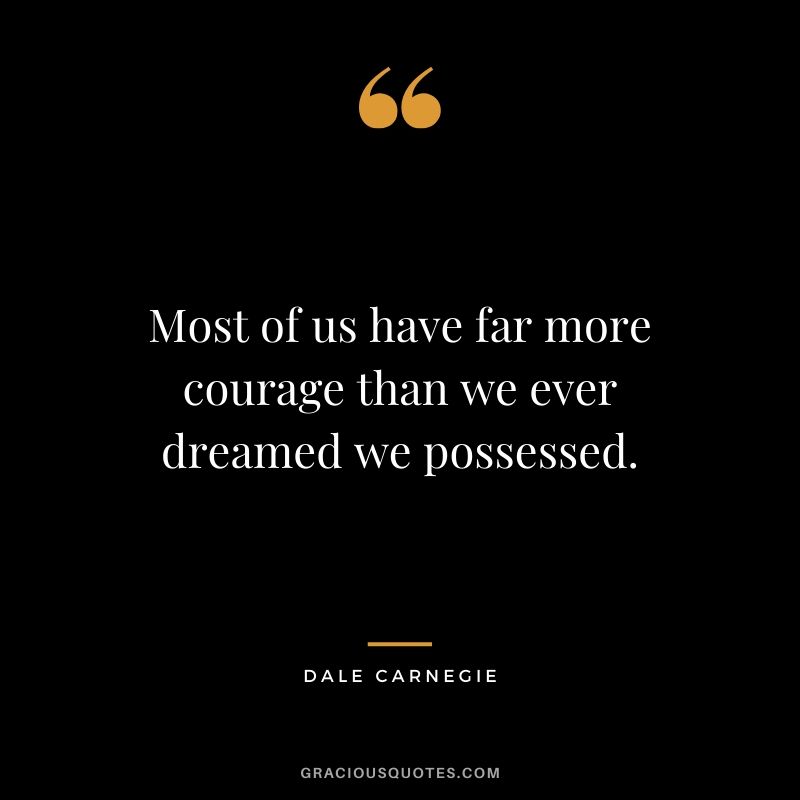 Most of us have far more courage than we ever dreamed we possessed. - Dale Carnegie