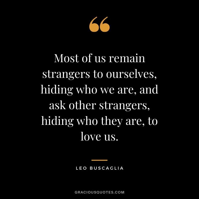 Most of us remain strangers to ourselves, hiding who we are, and ask other strangers, hiding who they are, to love us.