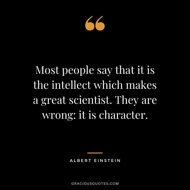 Most people say that it is the intellect which makes a great scientist. They are wrong - it is character.