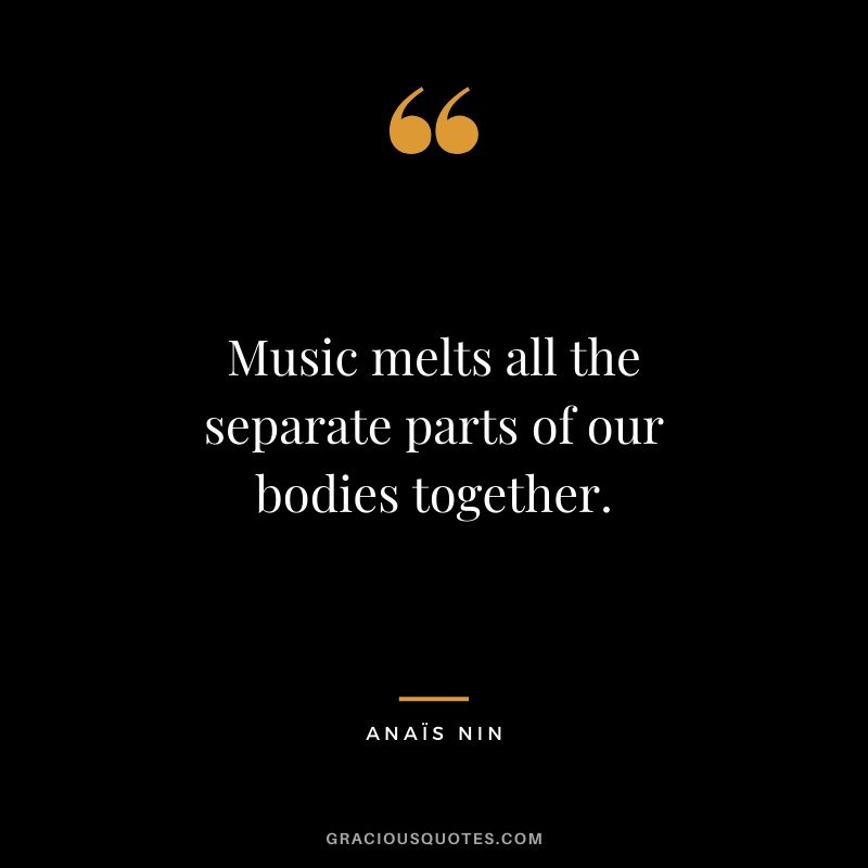 Music melts all the separate parts of our bodies together.
