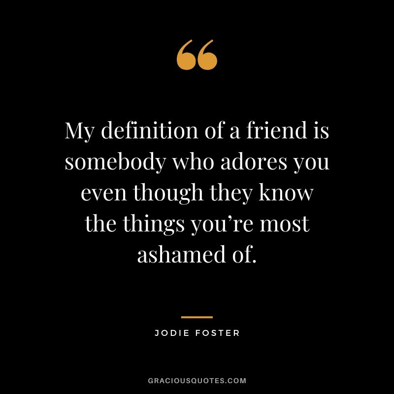 My definition of a friend is somebody who adores you even though they know the things you’re most ashamed of. - Jodie Foster