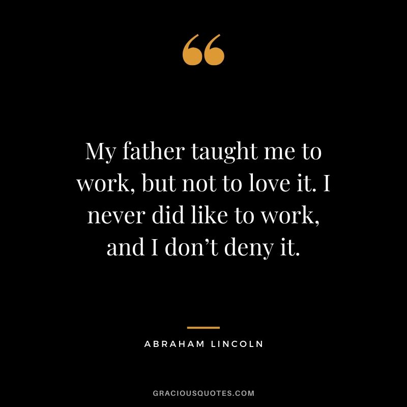 My father taught me to work, but not to love it. I never did like to work, and I don’t deny it.