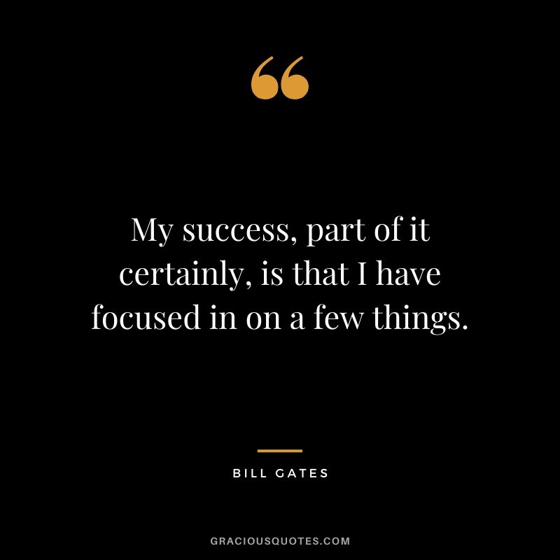 My success, part of it certainly, is that I have focused in on a few things. - Bill Gates