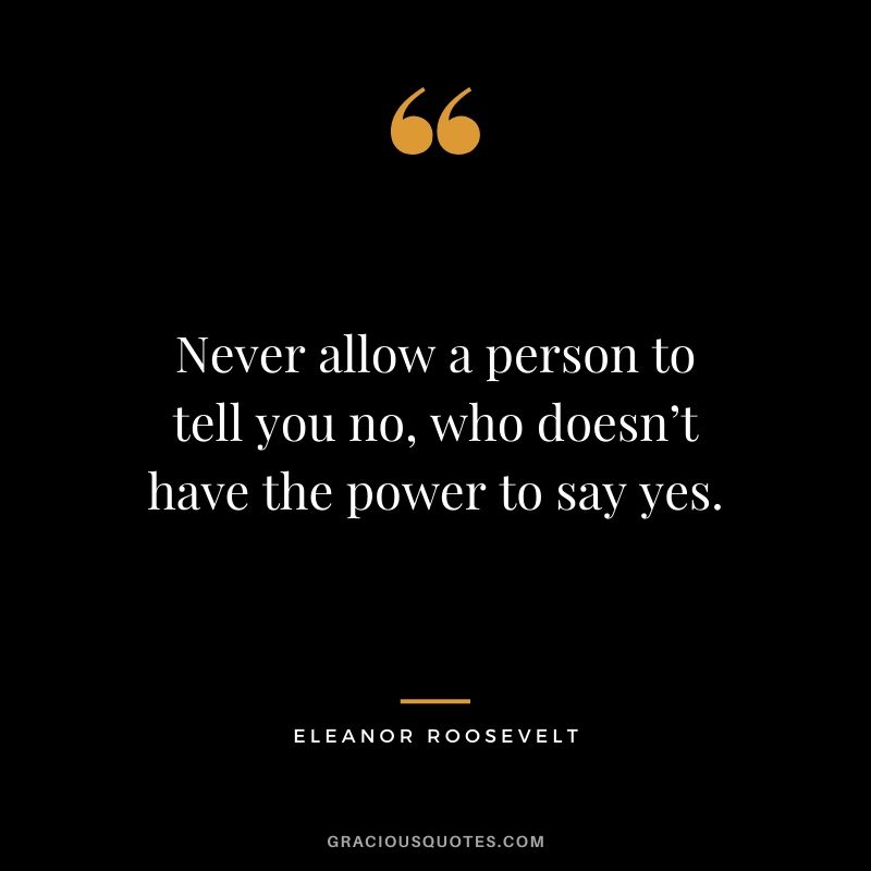 Never allow a person to tell you no, who doesn’t have the power to say yes. - Eleanor Roosevelt