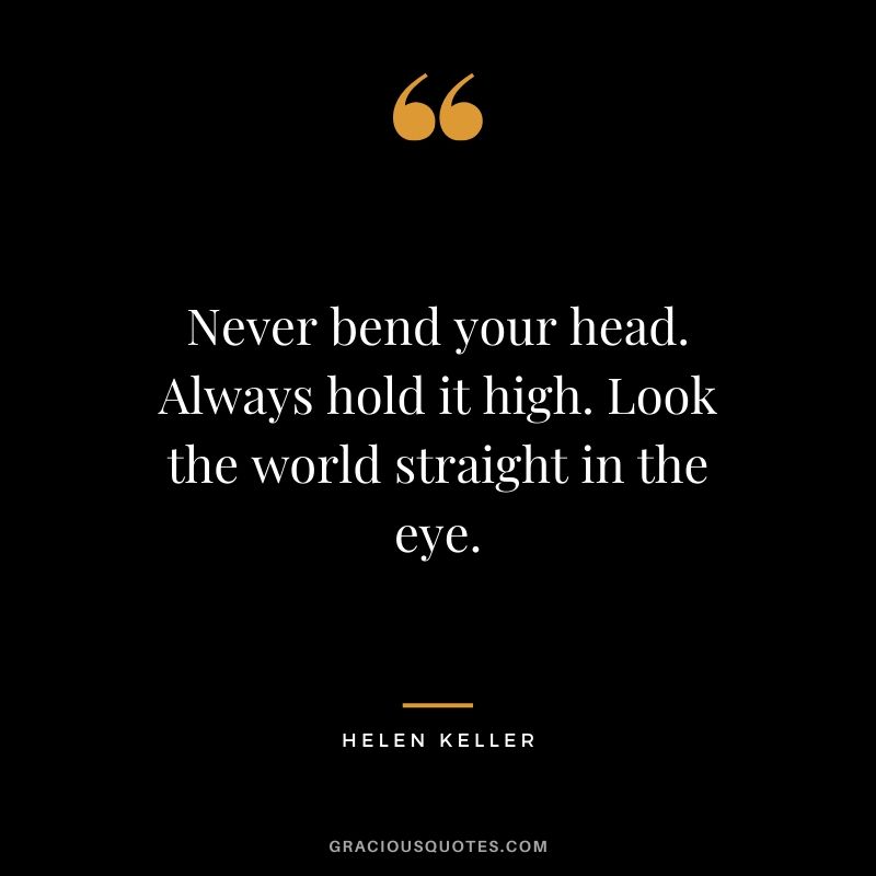 Never bend your head. Always hold it high. Look the world straight in the eye. - Helen Keller
