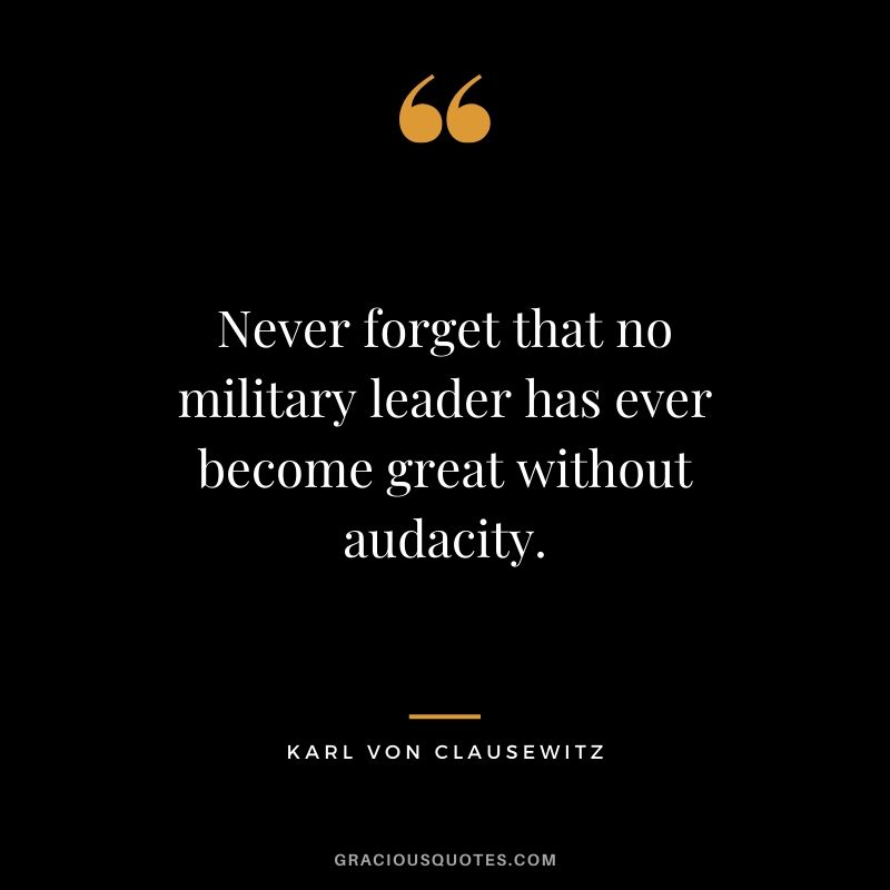 Never forget that no military leader has ever become great without audacity. - Karl von Clausewitz