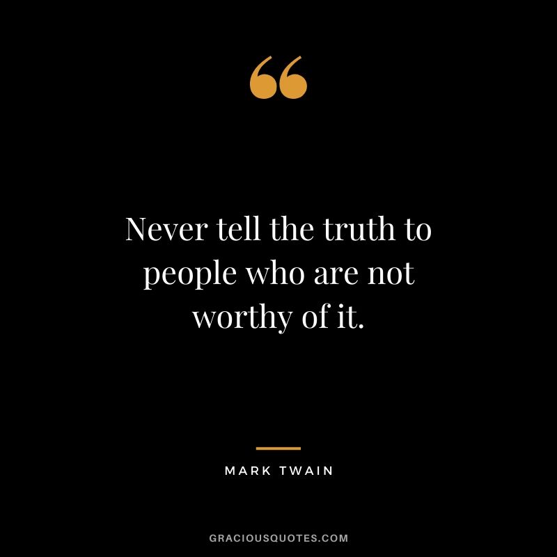 Never tell the truth to people who are not worthy of it.