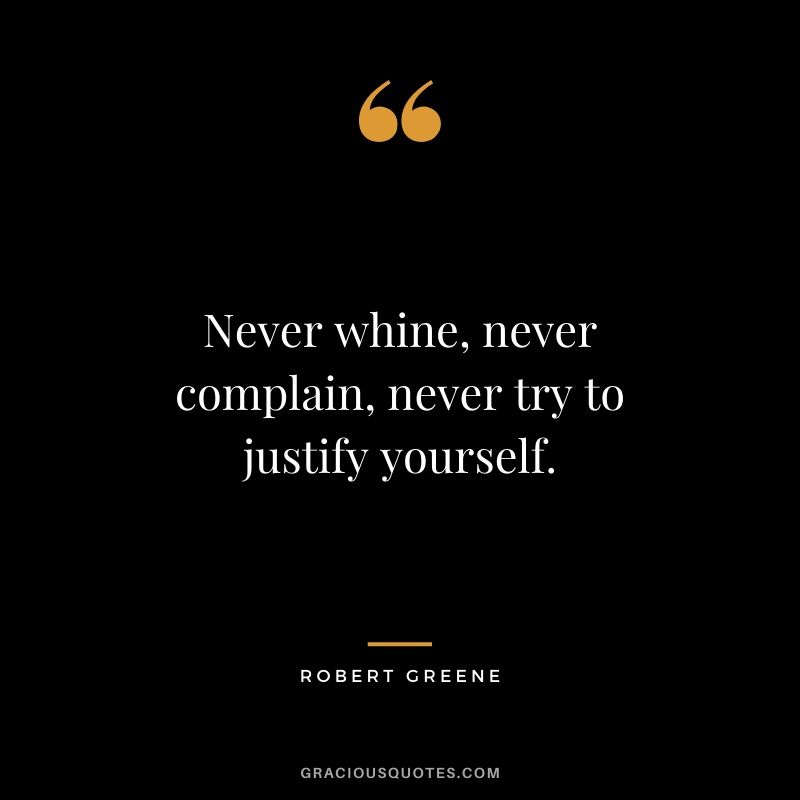 Never whine, never complain, never try to justify yourself.
