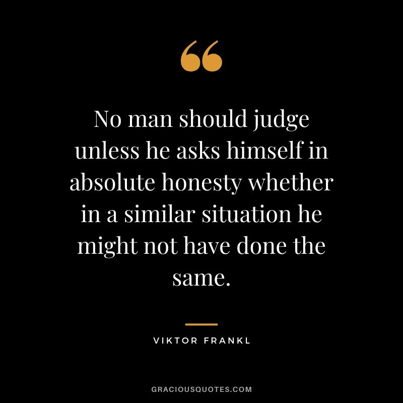 No man should judge unless he asks himself in absolute honesty whether in a similar situation he might not have done the same.