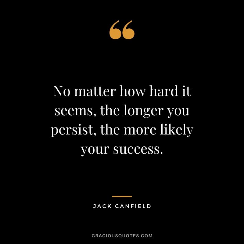 No matter how hard it seems, the longer you persist, the more likely your success.