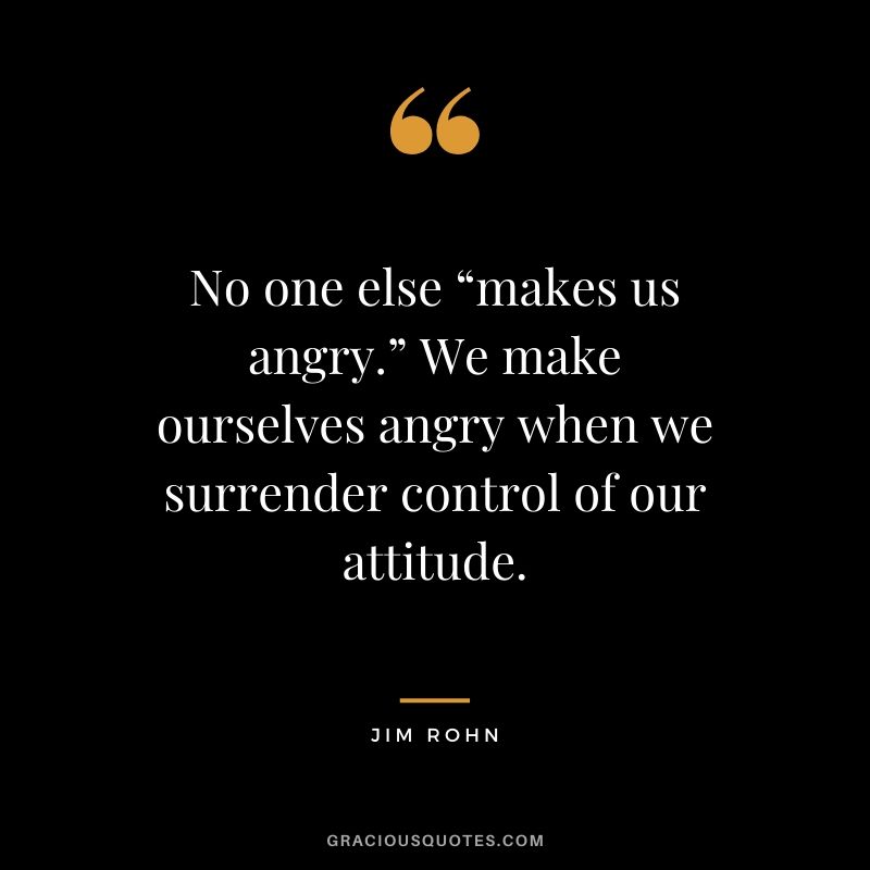 No one else “makes us angry.” We make ourselves angry when we surrender control of our attitude.