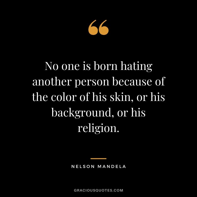 No one is born hating another person because of the color of his skin, or his background, or his religion.