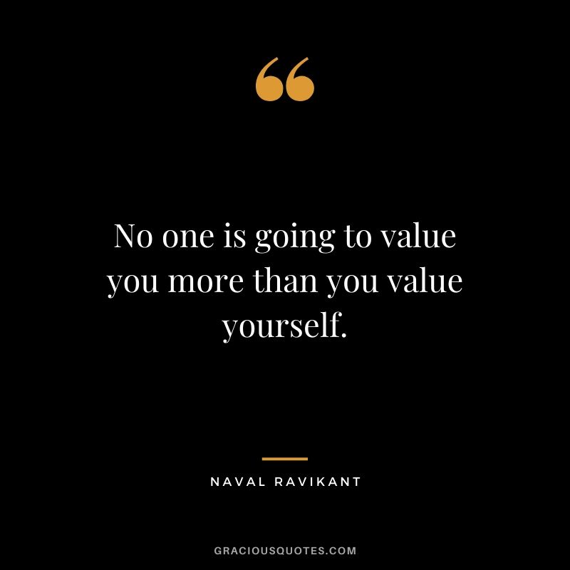 No one is going to value you more than you value yourself.