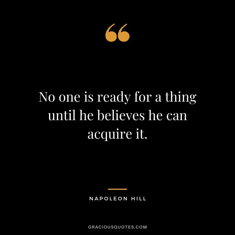 No one is ready for a thing until he believes he can acquire it.