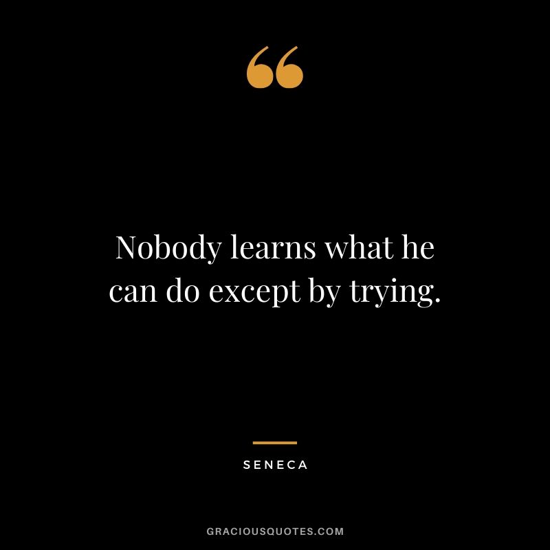 Nobody learns what he can do except by trying. - Seneca