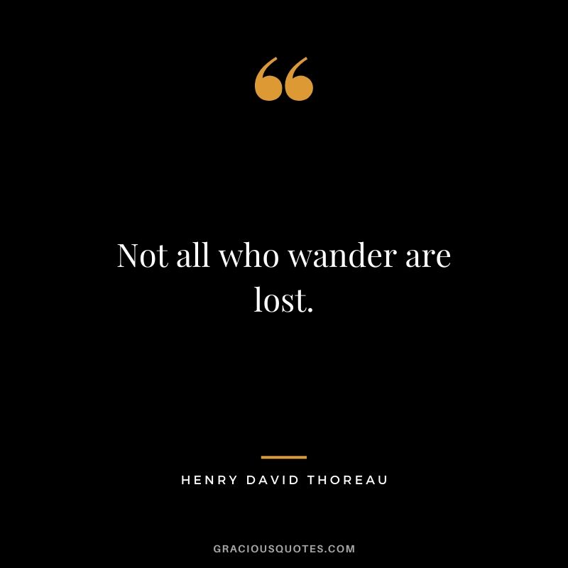 Not all who wander are lost.