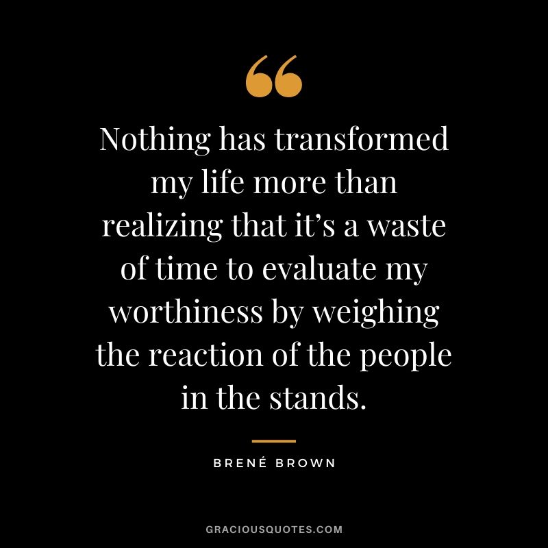 Nothing has transformed my life more than realizing that it’s a waste of time to evaluate my worthiness by weighing the reaction of the people in the stands.