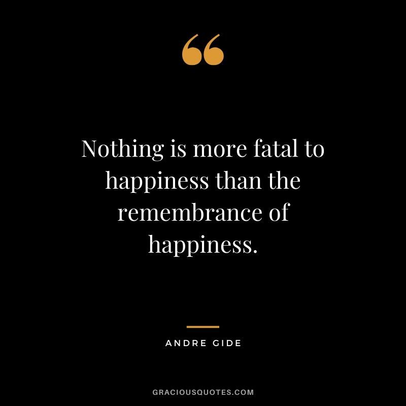 Nothing is more fatal to happiness than the remembrance of happiness.