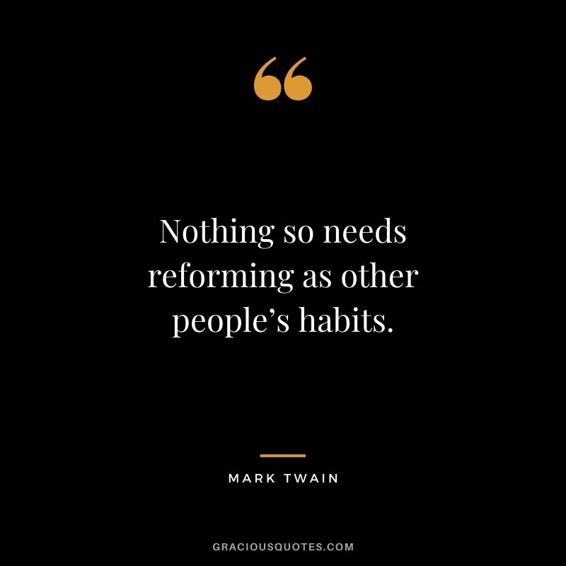 Nothing so needs reforming as other people’s habits.
