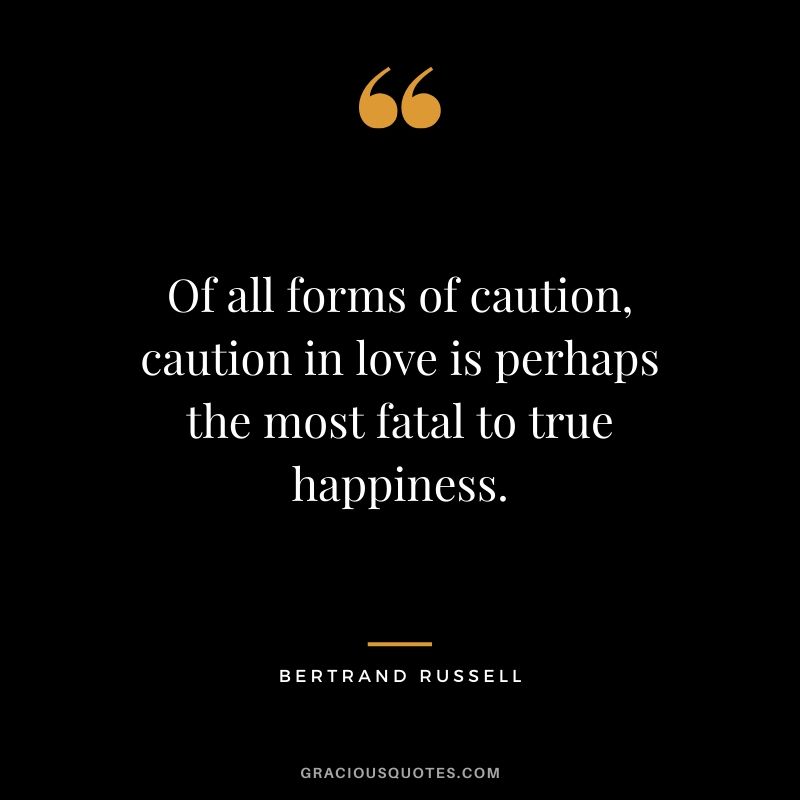 Of all forms of caution, caution in love is perhaps the most fatal to true happiness. - bertrand Russell