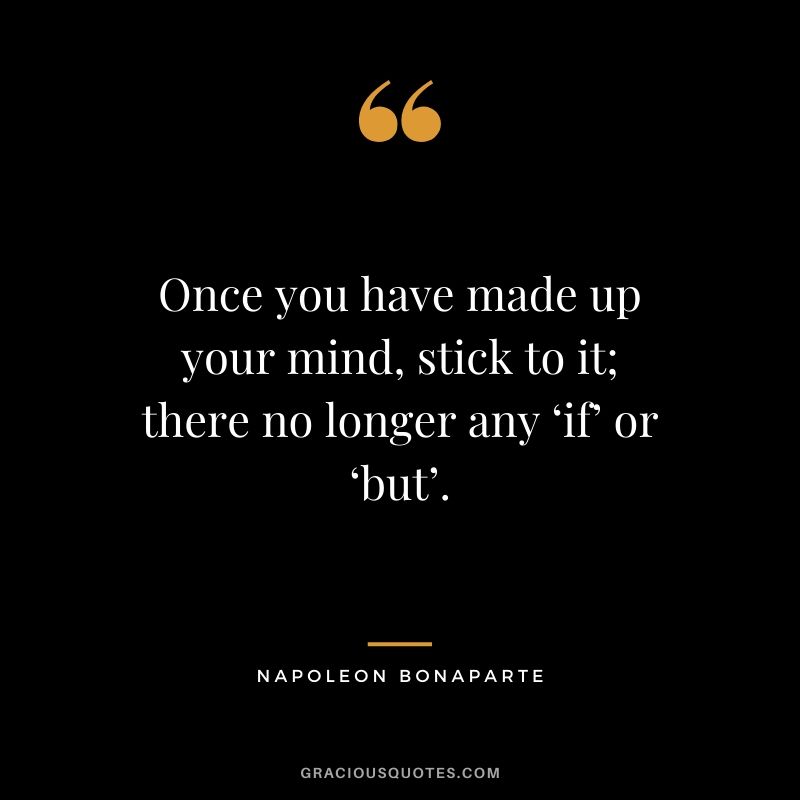 Once you have made up your mind, stick to it; there no longer any ‘if’ or ‘but’. - Napoleon Bonaparte