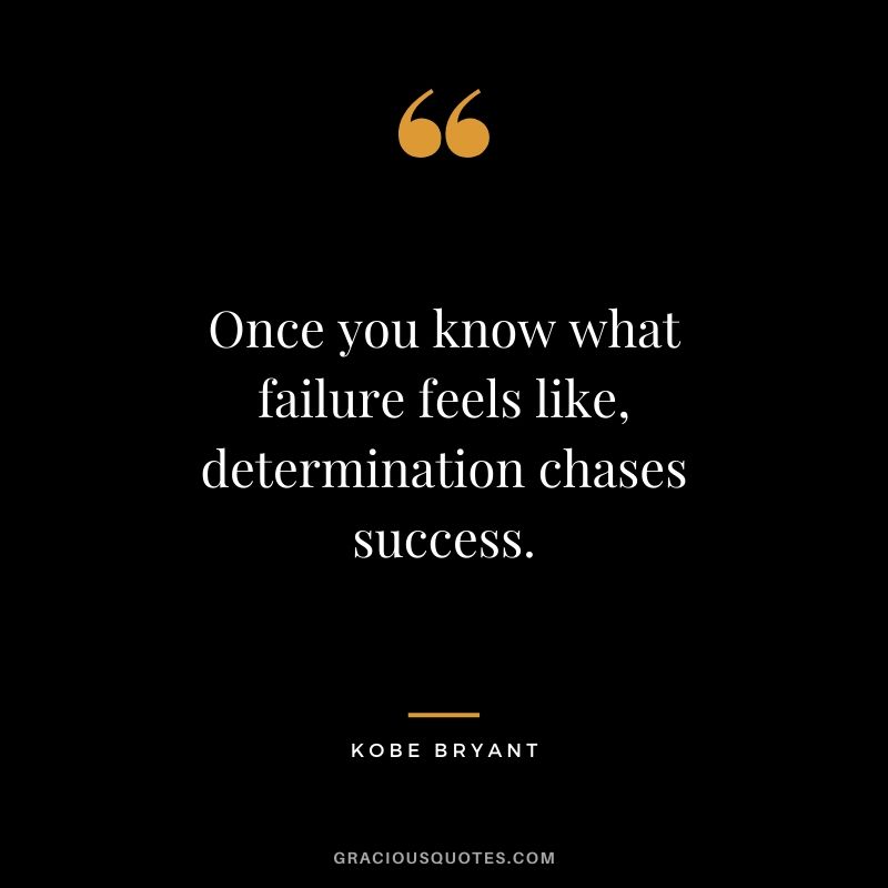 Once you know what failure feels like, determination chases success.
