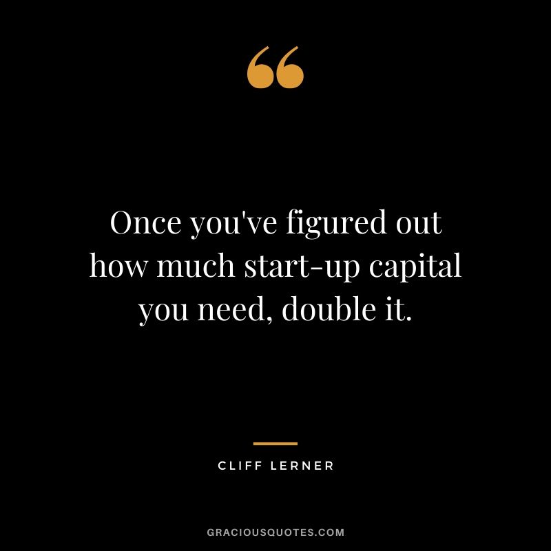 Once you've figured out how much start-up capital you need, double it.
