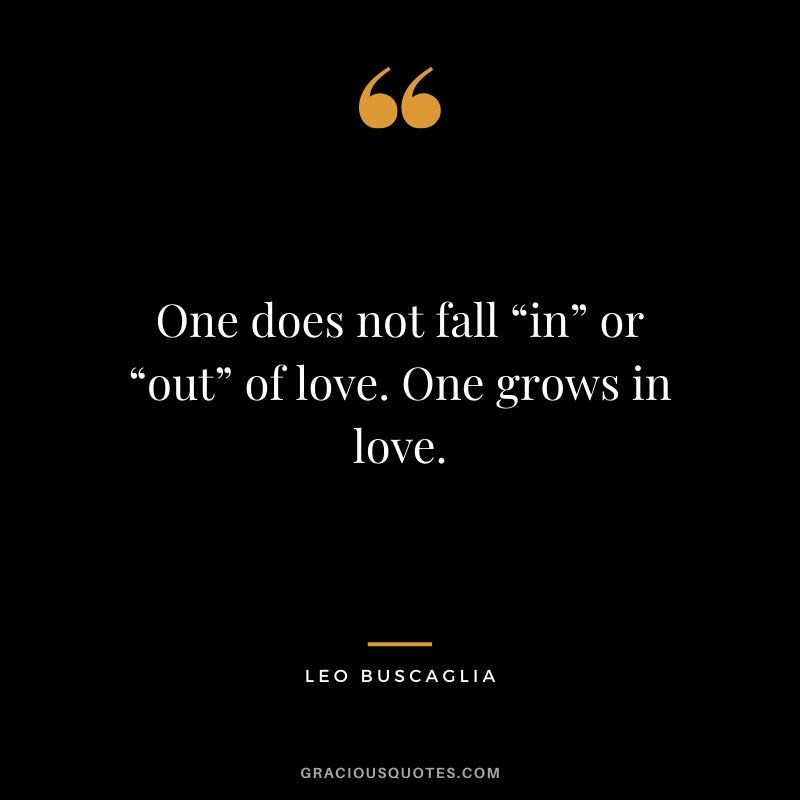 One does not fall “in” or “out” of love. One grows in love.