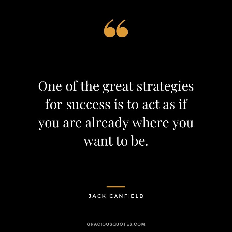 One of the great strategies for success is to act as if you are already where you want to be.