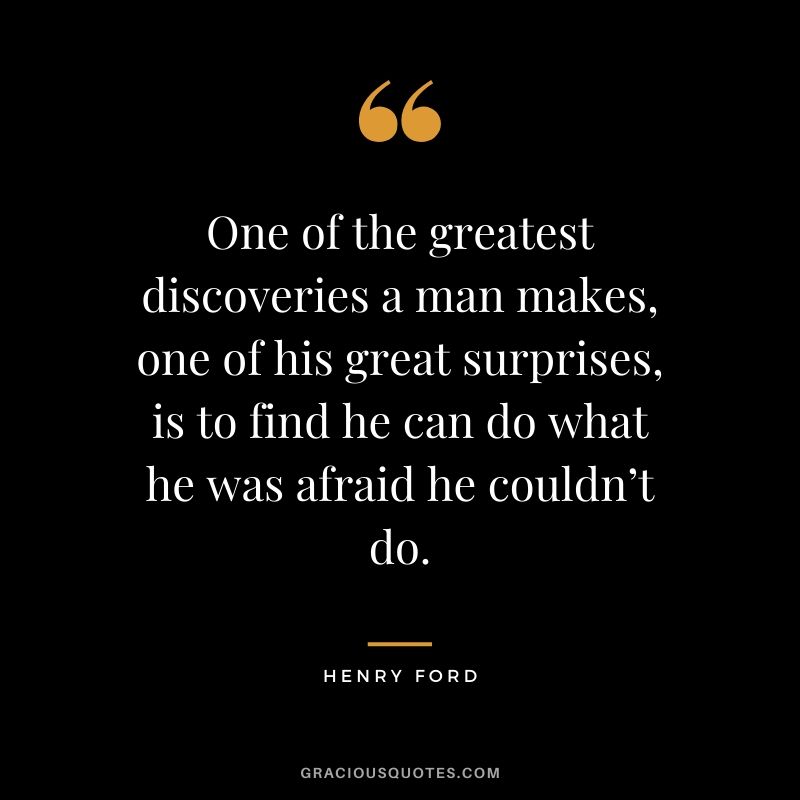 One of the greatest discoveries a man makes, one of his great surprises, is to find he can do what he was afraid he couldn’t do. - Henry Ford