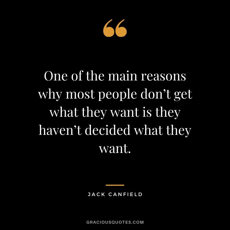 One of the main reasons why most people don’t get what they want is they haven’t decided what they want.