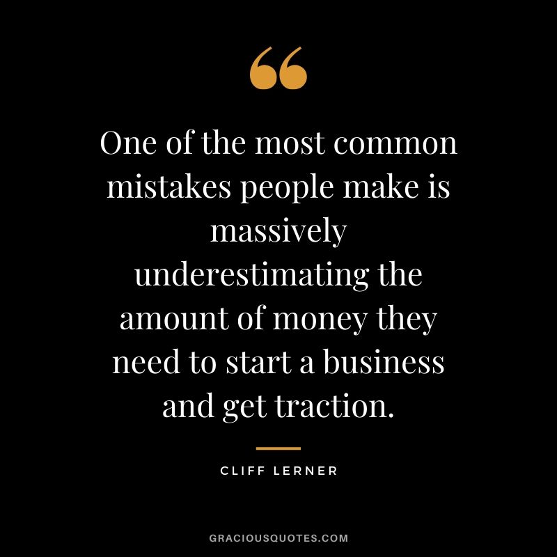 One of the most common mistakes people make is massively underestimating the amount of money they need to start a business and get traction.