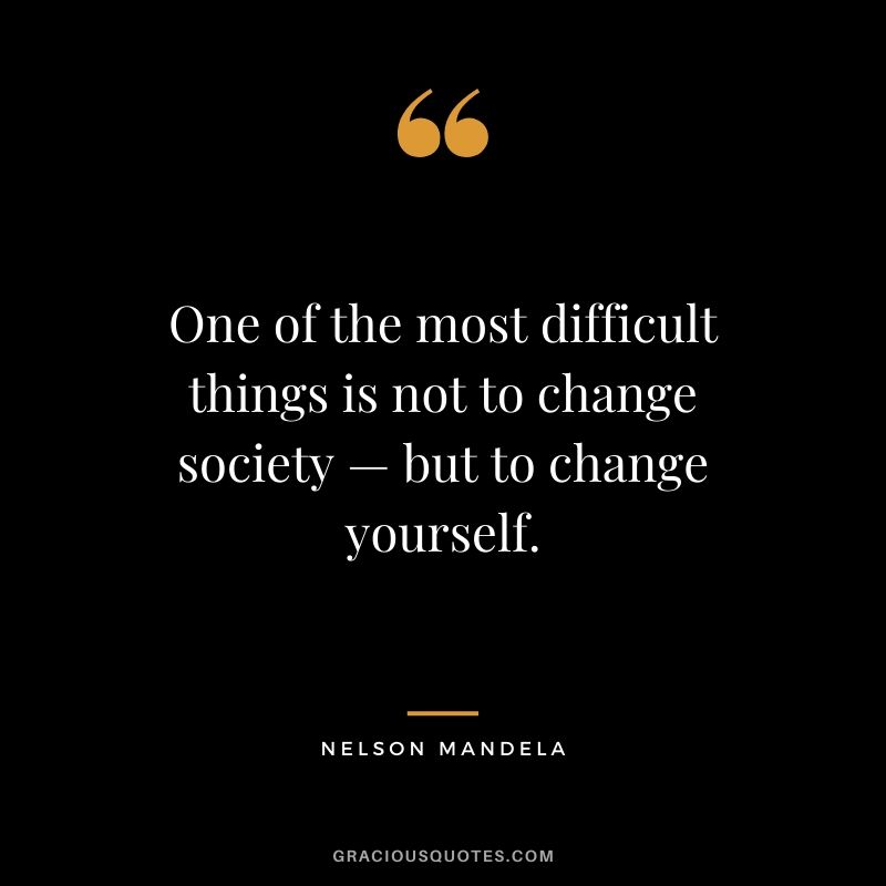 One of the most difficult things is not to change society — but to change yourself.